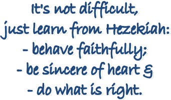 It's not difficult,
just learn from Hezekiah:
- behave faithfully;
- be sincere of heart &
- do what is right.