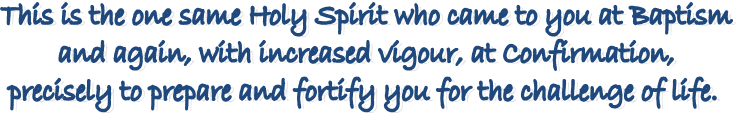 This is the one same Holy Spirit who came to you at Baptism
 and again, with increased vigour, at Confirmation, 
precisely to prepare and fortify you for the challenge of life. 