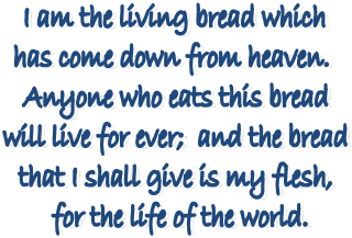 I am the living bread which 
has come down from heaven.  
Anyone who eats this bread 
will live for ever;  and the bread 
that I shall give is my flesh, 
for the life of the world.
