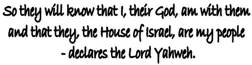 So they will know that I, their God, am with them 
and that they, the House of Israel, are my people 
- declares the Lord Yahweh.
