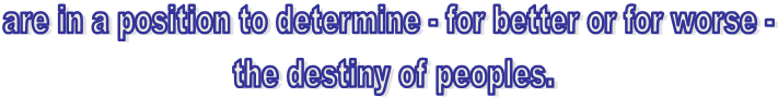 are in a position to determine - for better or for worse -
 the destiny of peoples.
